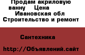Продам акриловую ванну  › Цена ­ 15 000 - Ивановская обл. Строительство и ремонт » Сантехника   